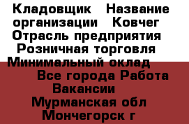 Кладовщик › Название организации ­ Ковчег › Отрасль предприятия ­ Розничная торговля › Минимальный оклад ­ 25 000 - Все города Работа » Вакансии   . Мурманская обл.,Мончегорск г.